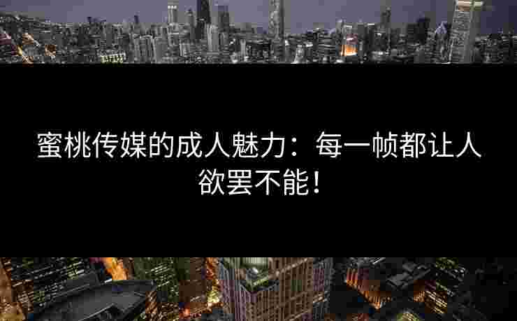 蜜桃传媒的成人魅力:每一帧都让人欲罢不能! 蜜桃传媒的成人魅力:每一帧都让人欲罢不能!