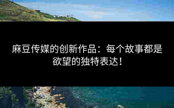 麻豆传媒的创新作品:每个故事都是欲望的独特表达! 麻豆传媒的创新作品:每个故事都是欲望的独特表达!