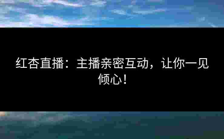 红杏直播：主播亲密互动，让你一见倾心！