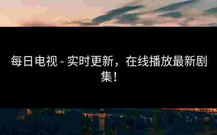 每日电视 - 实时更新，在线播放最新剧集！
